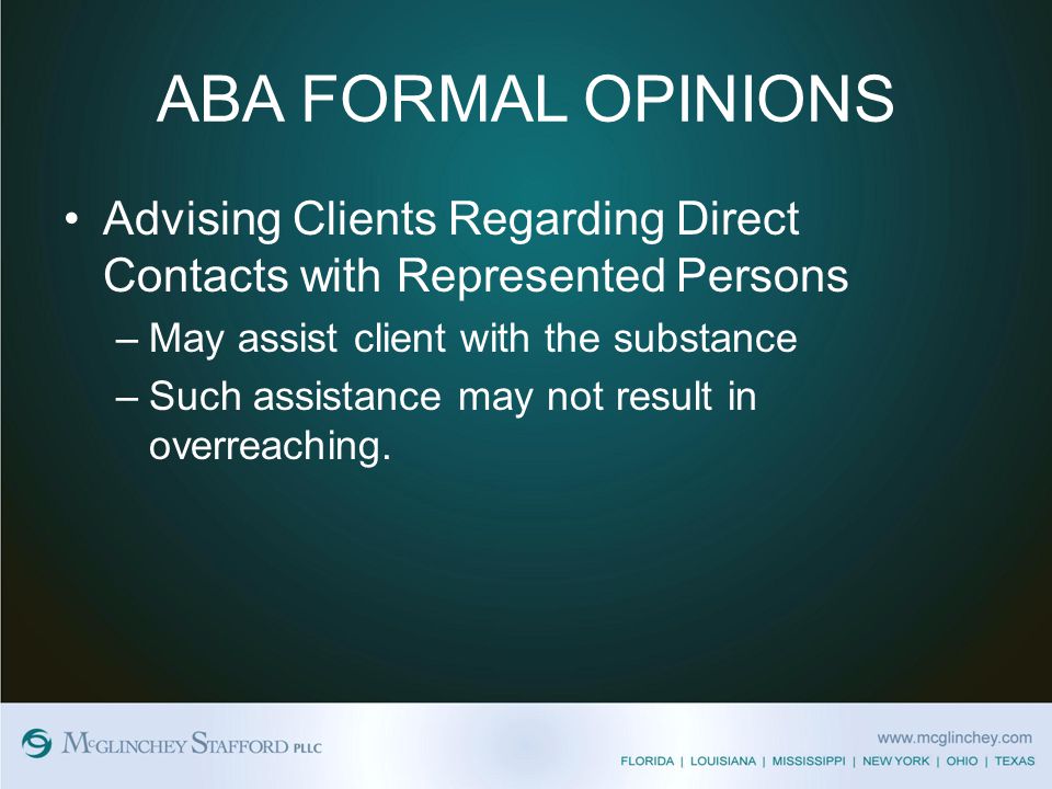 ABA FORMAL OPINIONS Advising Clients Regarding Direct Contacts with Represented Persons –May assist client with the substance –Such assistance may not result in overreaching.