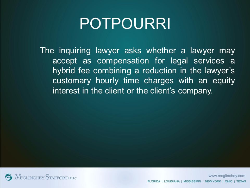 POTPOURRI The inquiring lawyer asks whether a lawyer may accept as compensation for legal services a hybrid fee combining a reduction in the lawyer’s customary hourly time charges with an equity interest in the client or the client’s company.