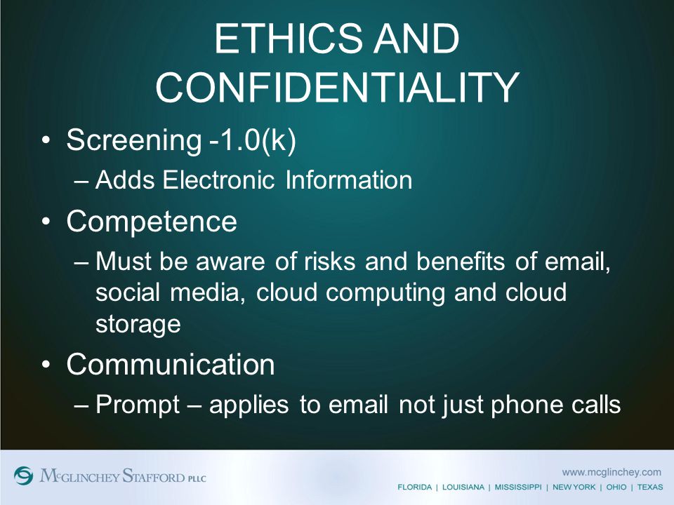 ETHICS AND CONFIDENTIALITY Screening -1.0(k) –Adds Electronic Information Competence –Must be aware of risks and benefits of  , social media, cloud computing and cloud storage Communication –Prompt – applies to  not just phone calls