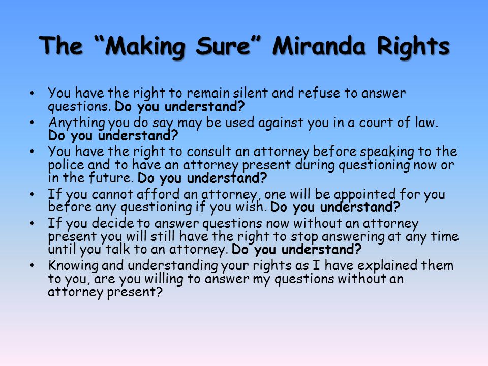 The Making Sure Miranda Rights You have the right to remain silent and refuse to answer questions.