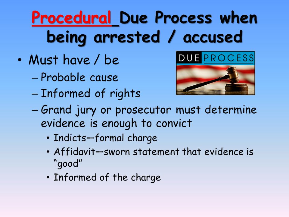 Procedural Due Process when being arrested / accused Must have / be – Probable cause – Informed of rights – Grand jury or prosecutor must determine evidence is enough to convict Indicts—formal charge Affidavit—sworn statement that evidence is good Informed of the charge