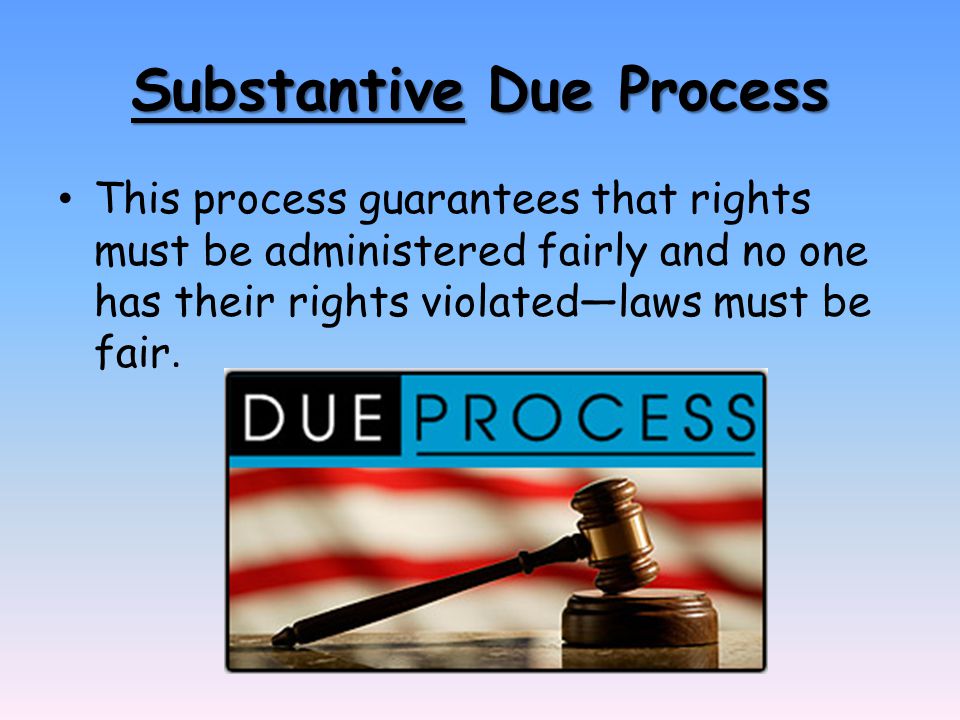 Substantive Due Process This process guarantees that rights must be administered fairly and no one has their rights violated—laws must be fair.
