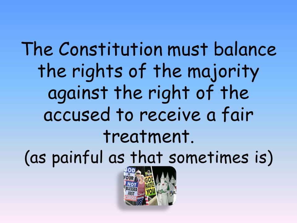 The Constitution must balance the rights of the majority against the right of the accused to receive a fair treatment.