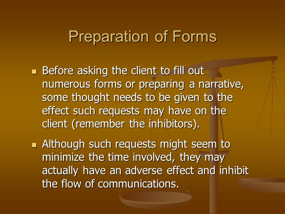 Preparation of Forms Before asking the client to fill out numerous forms or preparing a narrative, some thought needs to be given to the effect such requests may have on the client (remember the inhibitors).