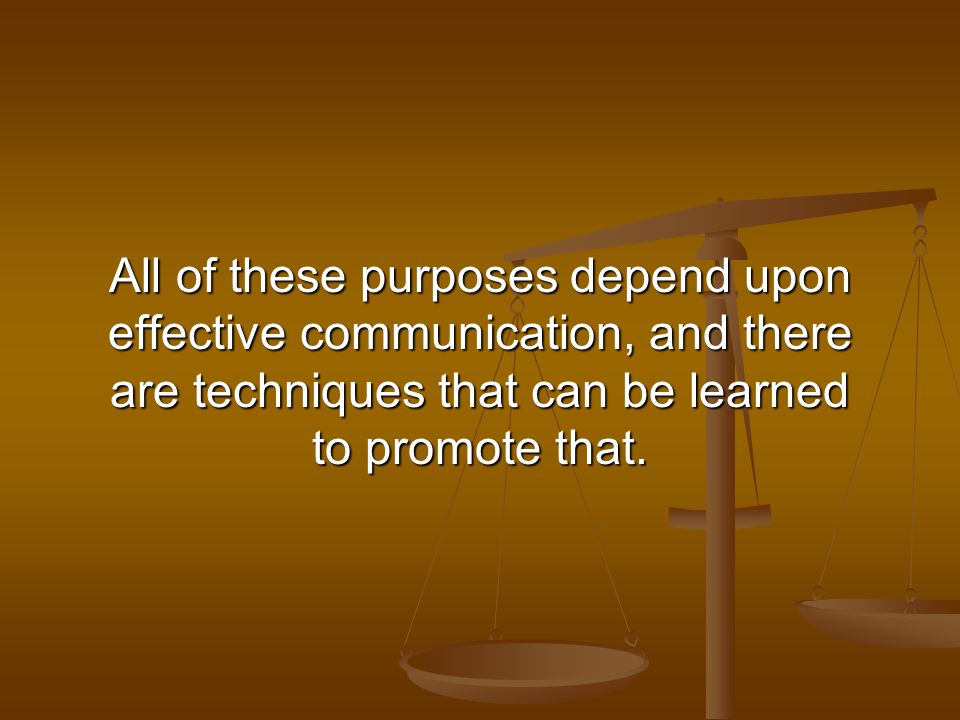 All of these purposes depend upon effective communication, and there are techniques that can be learned to promote that.