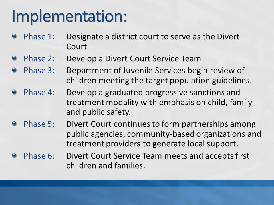 Implementation: Phase 1:Designate a district court to serve as the Divert Court Phase 2:Develop a Divert Court Service Team Phase 3:Department of Juvenile Services begin review of children meeting the target population guidelines.