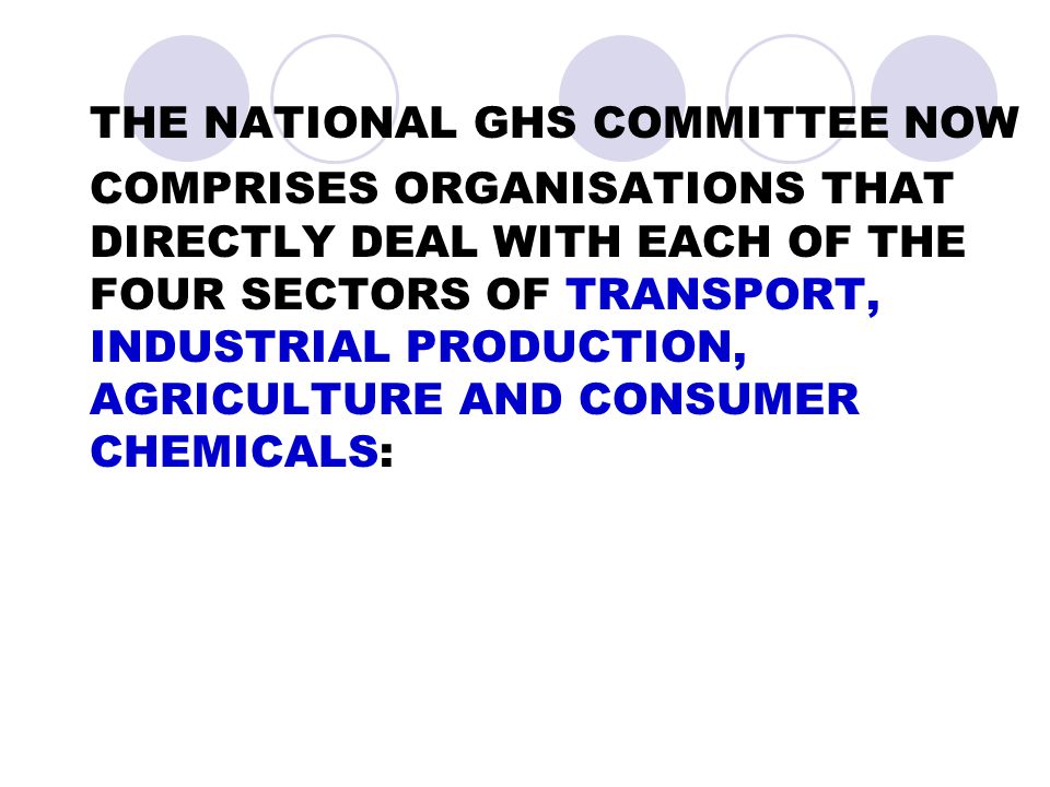 THE NATIONAL GHS COMMITTEE NOW COMPRISES ORGANISATIONS THAT DIRECTLY DEAL WITH EACH OF THE FOUR SECTORS OF TRANSPORT, INDUSTRIAL PRODUCTION, AGRICULTURE AND CONSUMER CHEMICALS: