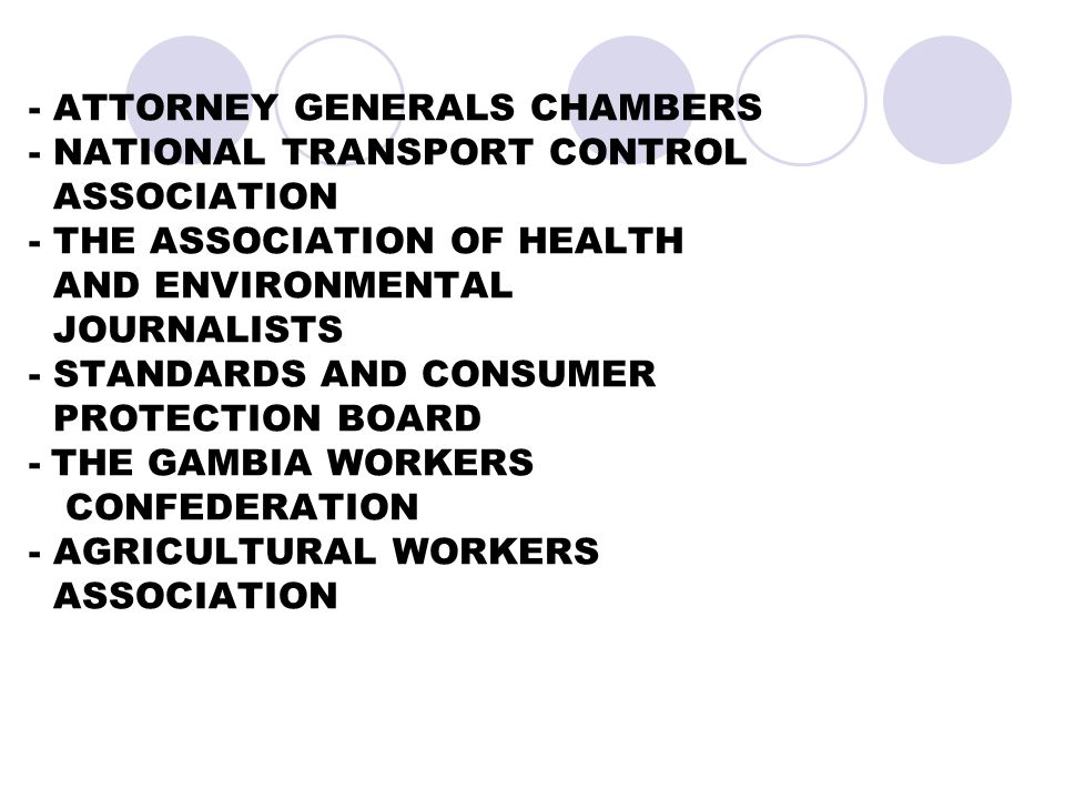 - ATTORNEY GENERALS CHAMBERS - NATIONAL TRANSPORT CONTROL ASSOCIATION - THE ASSOCIATION OF HEALTH AND ENVIRONMENTAL JOURNALISTS - STANDARDS AND CONSUMER PROTECTION BOARD - THE GAMBIA WORKERS CONFEDERATION - AGRICULTURAL WORKERS ASSOCIATION