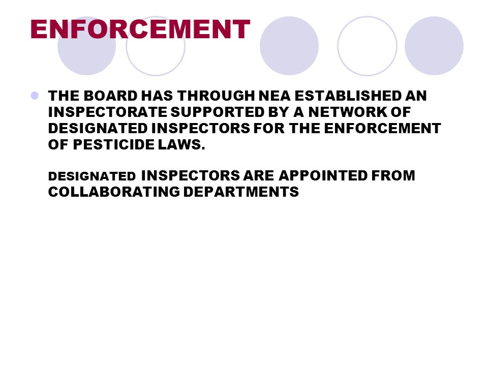 ENFORCEMENT THE BOARD HAS THROUGH NEA ESTABLISHED AN INSPECTORATE SUPPORTED BY A NETWORK OF DESIGNATED INSPECTORS FOR THE ENFORCEMENT OF PESTICIDE LAWS.