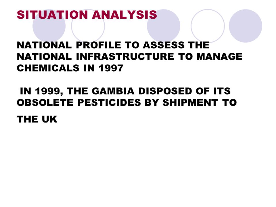 SITUATION ANALYSIS NATIONAL PROFILE TO ASSESS THE NATIONAL INFRASTRUCTURE TO MANAGE CHEMICALS IN 1997 IN 1999, THE GAMBIA DISPOSED OF ITS OBSOLETE PESTICIDES BY SHIPMENT TO THE UK