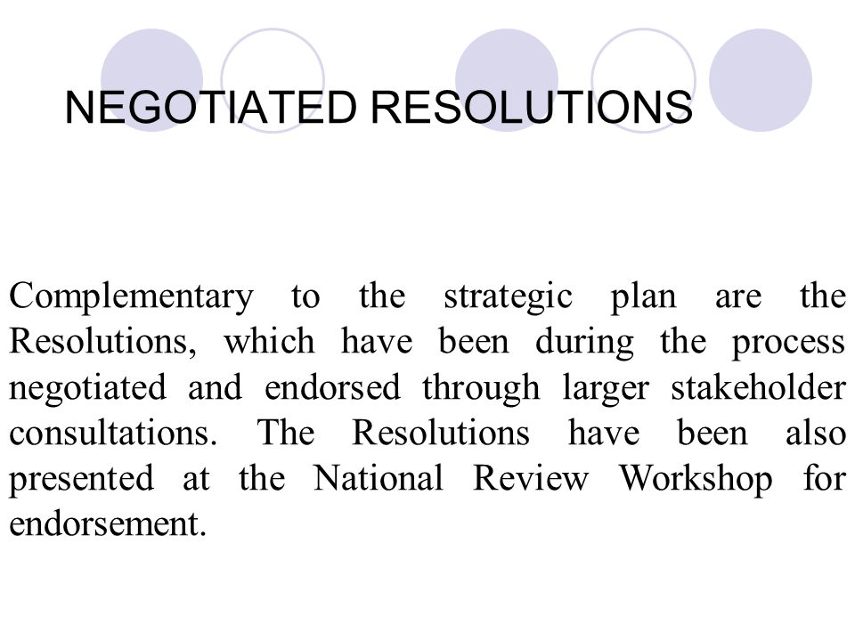 NEGOTIATED RESOLUTIONS Complementary to the strategic plan are the Resolutions, which have been during the process negotiated and endorsed through larger stakeholder consultations.