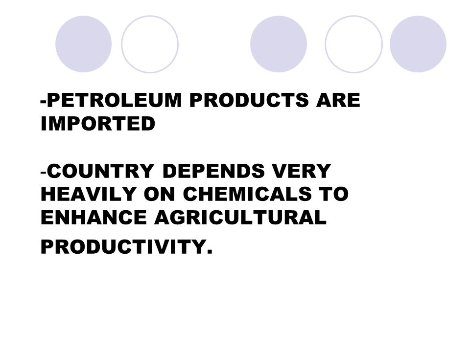 -PETROLEUM PRODUCTS ARE IMPORTED - COUNTRY DEPENDS VERY HEAVILY ON CHEMICALS TO ENHANCE AGRICULTURAL PRODUCTIVITY.