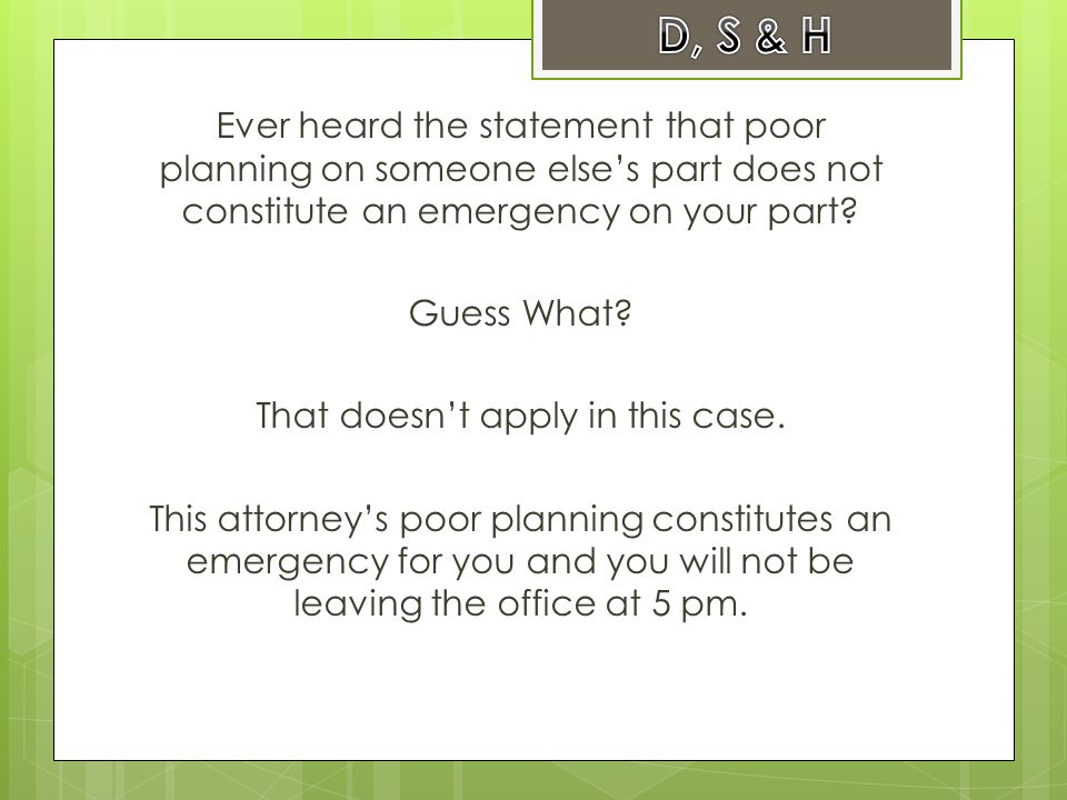 Ever heard the statement that poor planning on someone else’s part does not constitute an emergency on your part.