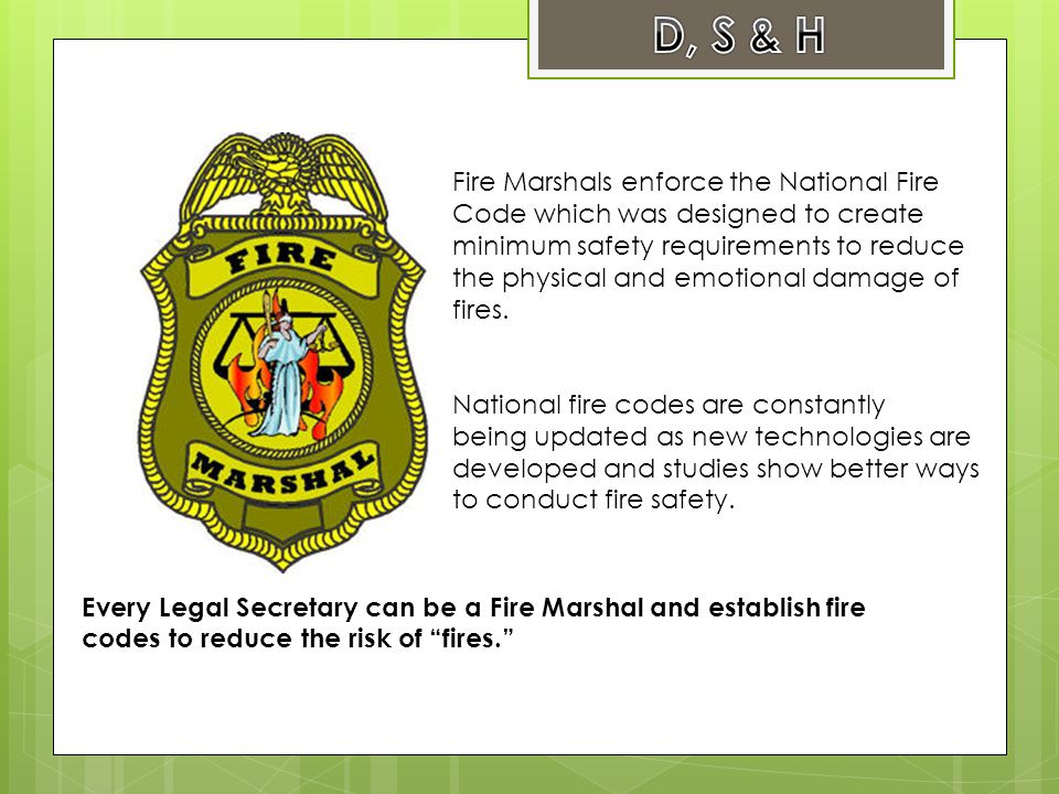 Fire Marshals enforce the National Fire Code which was designed to create minimum safety requirements to reduce the physical and emotional damage of fires.