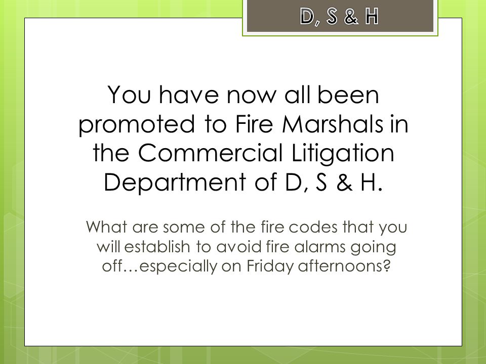 You have now all been promoted to Fire Marshals in the Commercial Litigation Department of D, S & H.