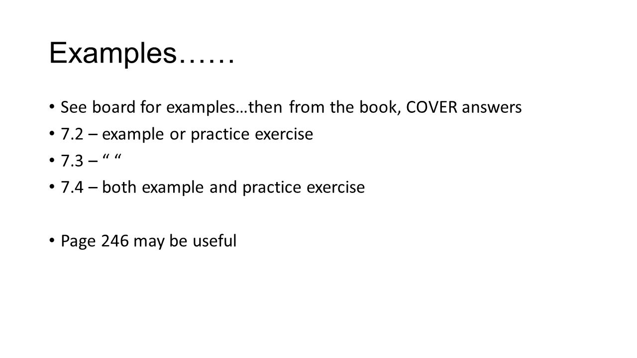 Examples…… See board for examples…then from the book, COVER answers 7.2 – example or practice exercise 7.3 – 7.4 – both example and practice exercise Page 246 may be useful