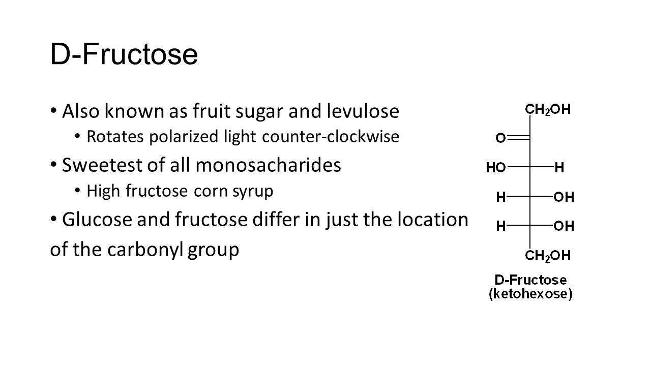 D-Fructose Also known as fruit sugar and levulose Rotates polarized light counter-clockwise Sweetest of all monosacharides High fructose corn syrup Glucose and fructose differ in just the location of the carbonyl group