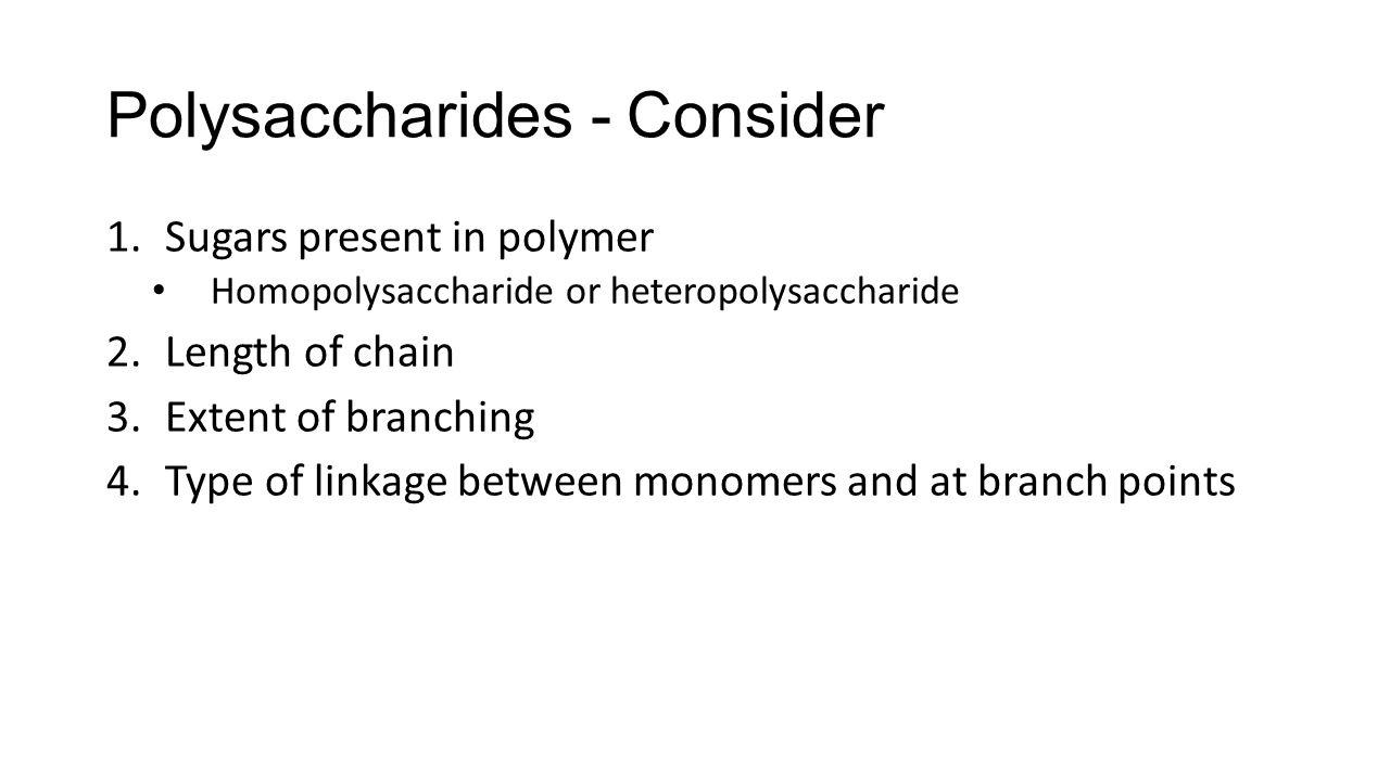 Polysaccharides - Consider 1.Sugars present in polymer Homopolysaccharide or heteropolysaccharide 2.Length of chain 3.Extent of branching 4.Type of linkage between monomers and at branch points