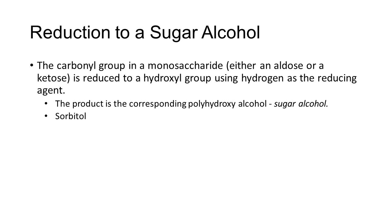 Reduction to a Sugar Alcohol The carbonyl group in a monosaccharide (either an aldose or a ketose) is reduced to a hydroxyl group using hydrogen as the reducing agent.