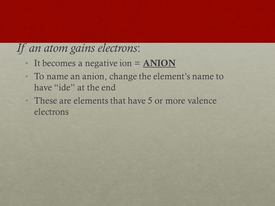 If an atom gains electrons : It becomes a negative ion = ANIONIt becomes a negative ion = ANION To name an anion, change the element’s name to have ide at the endTo name an anion, change the element’s name to have ide at the end These are elements that have 5 or more valence electronsThese are elements that have 5 or more valence electrons