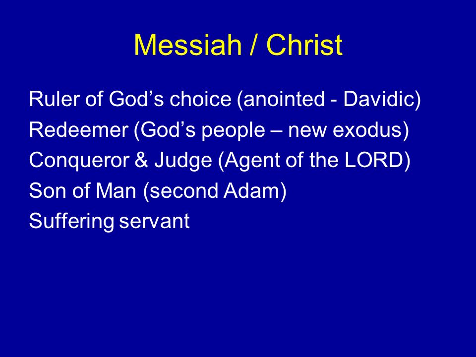 Messiah / Christ Ruler of God’s choice (anointed - Davidic) Redeemer (God’s people – new exodus) Conqueror & Judge (Agent of the LORD) Son of Man (second Adam) Suffering servant