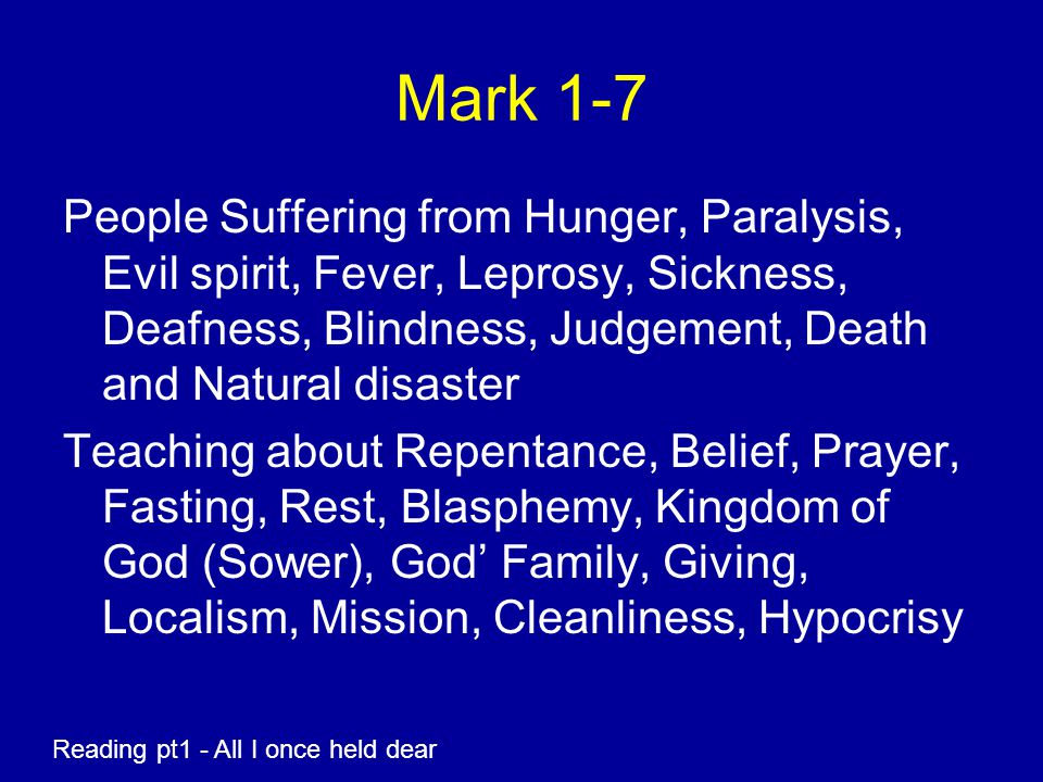 Mark 1-7 People Suffering from Hunger, Paralysis, Evil spirit, Fever, Leprosy, Sickness, Deafness, Blindness, Judgement, Death and Natural disaster Teaching about Repentance, Belief, Prayer, Fasting, Rest, Blasphemy, Kingdom of God (Sower), God’ Family, Giving, Localism, Mission, Cleanliness, Hypocrisy Reading pt1 - All I once held dear
