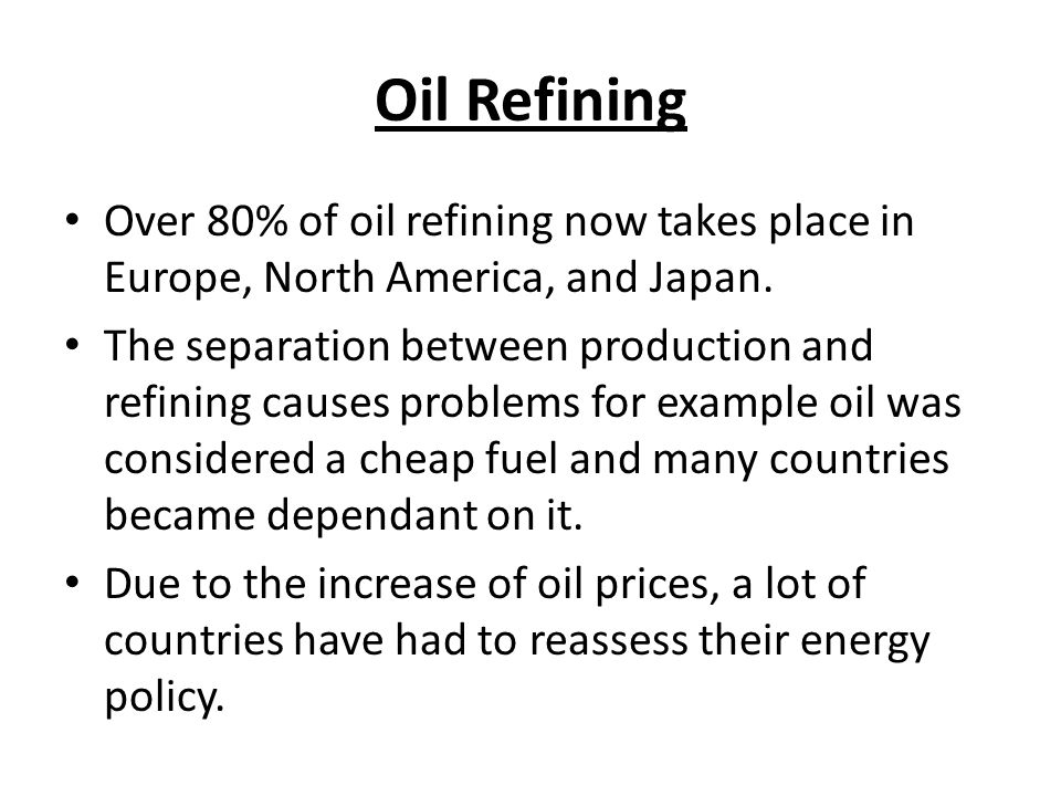 Oil Refining Over 80% of oil refining now takes place in Europe, North America, and Japan.