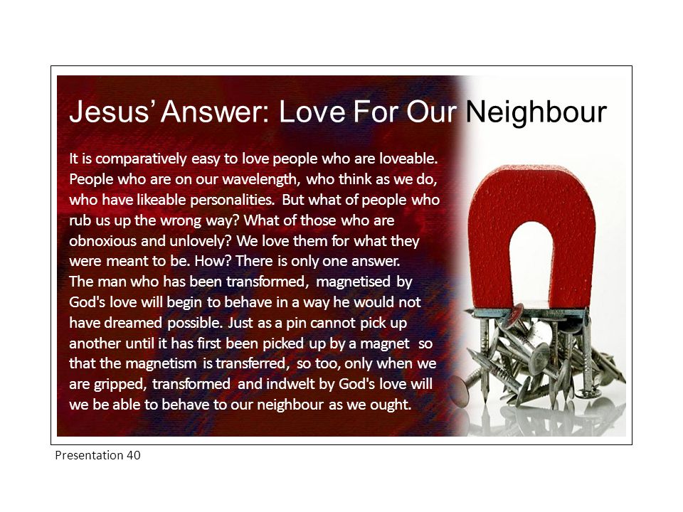 Presentation 40 Jesus’ Answer: Love For Our Neighbour It is comparatively easy to love people who are loveable.
