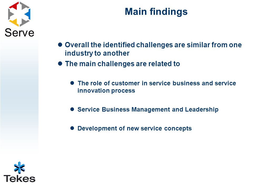 Serve Main findings Overall the identified challenges are similar from one industry to another The main challenges are related to The role of customer in service business and service innovation process Service Business Management and Leadership Development of new service concepts
