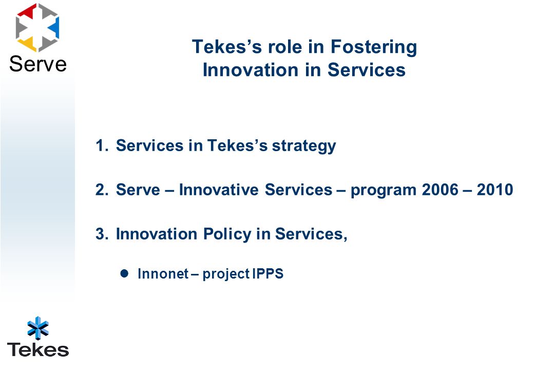 Serve 1.Services in Tekes’s strategy 2.Serve – Innovative Services – program 2006 – Innovation Policy in Services, Innonet – project IPPS Tekes’s role in Fostering Innovation in Services