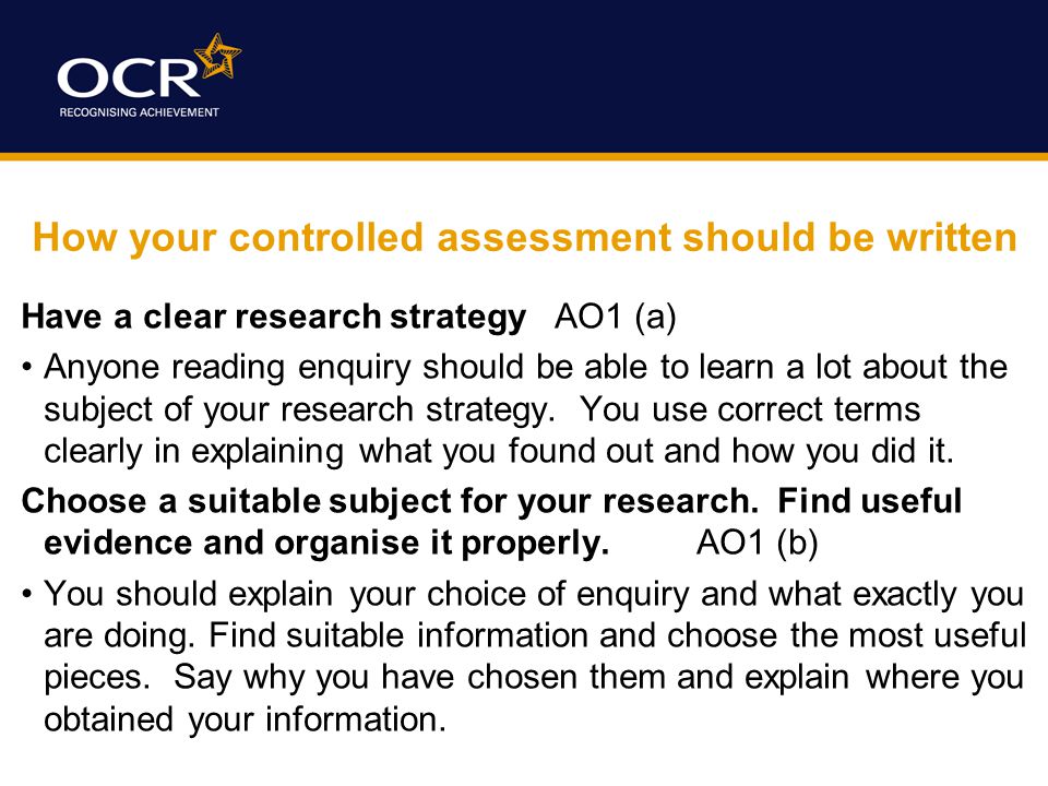 How your controlled assessment should be written Have a clear research strategy AO1 (a) Anyone reading enquiry should be able to learn a lot about the subject of your research strategy.