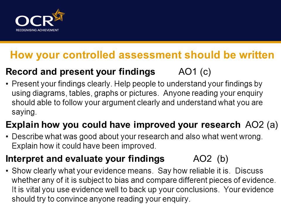 How your controlled assessment should be written Record and present your findings AO1 (c) Present your findings clearly.