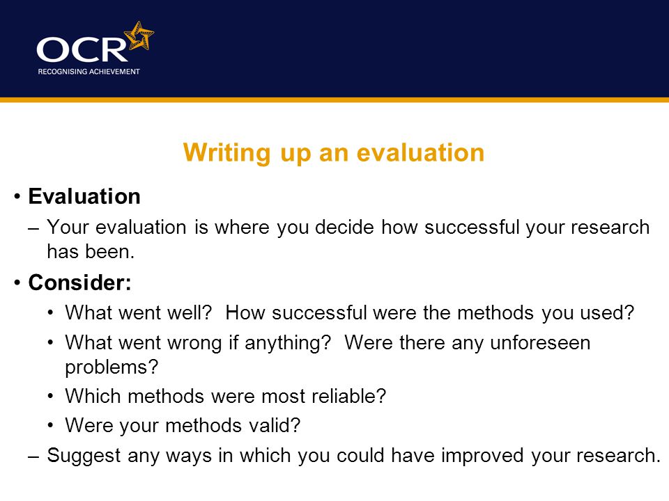 Writing up an evaluation Evaluation –Your evaluation is where you decide how successful your research has been.