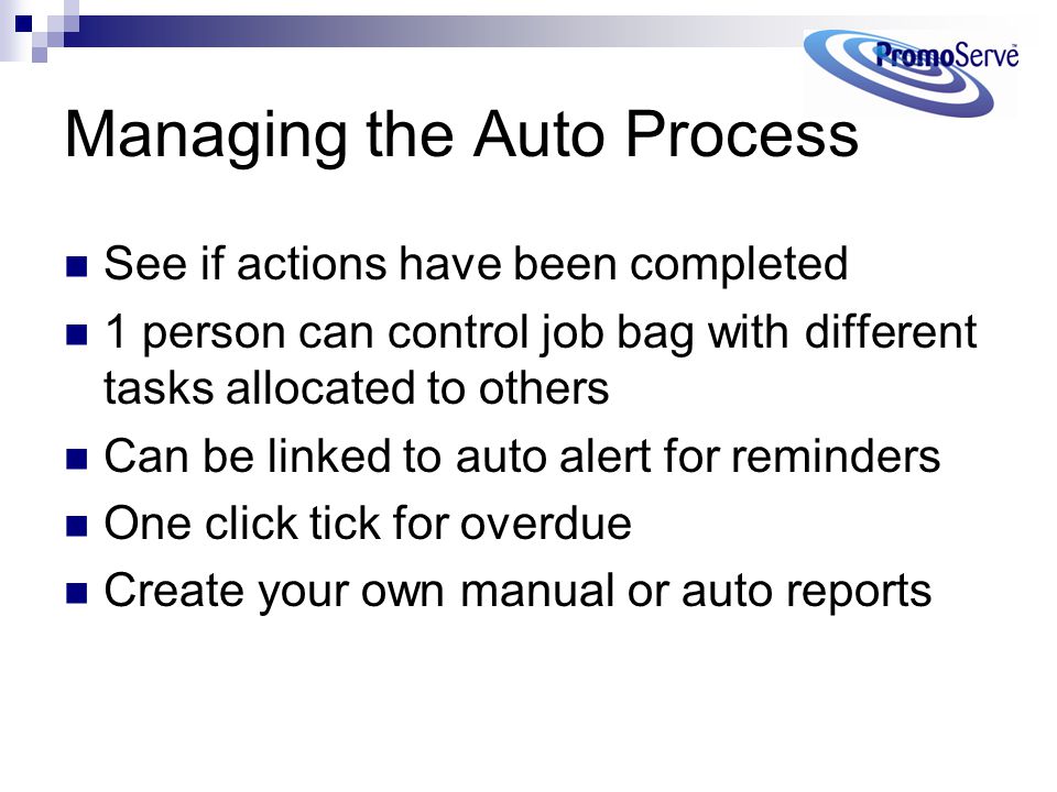Managing the Auto Process See if actions have been completed 1 person can control job bag with different tasks allocated to others Can be linked to auto alert for reminders One click tick for overdue Create your own manual or auto reports