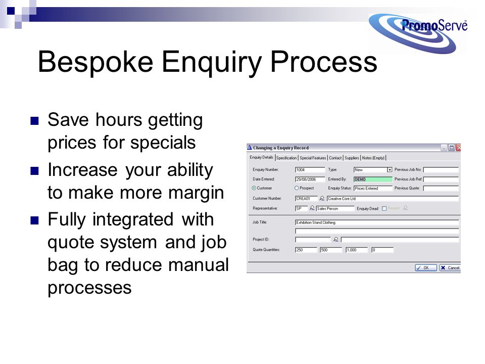 Bespoke Enquiry Process Save hours getting prices for specials Increase your ability to make more margin Fully integrated with quote system and job bag to reduce manual processes