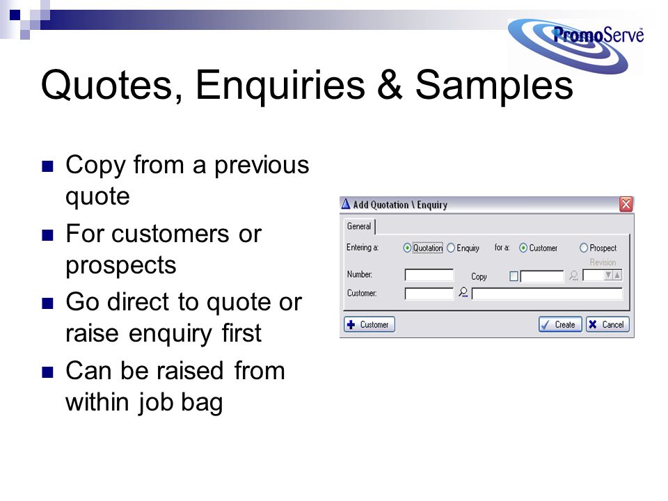 Quotes, Enquiries & Samples Copy from a previous quote For customers or prospects Go direct to quote or raise enquiry first Can be raised from within job bag