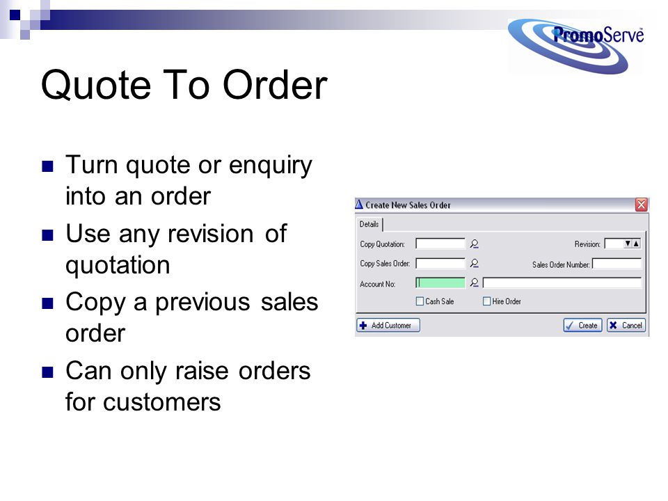 Quote To Order Turn quote or enquiry into an order Use any revision of quotation Copy a previous sales order Can only raise orders for customers