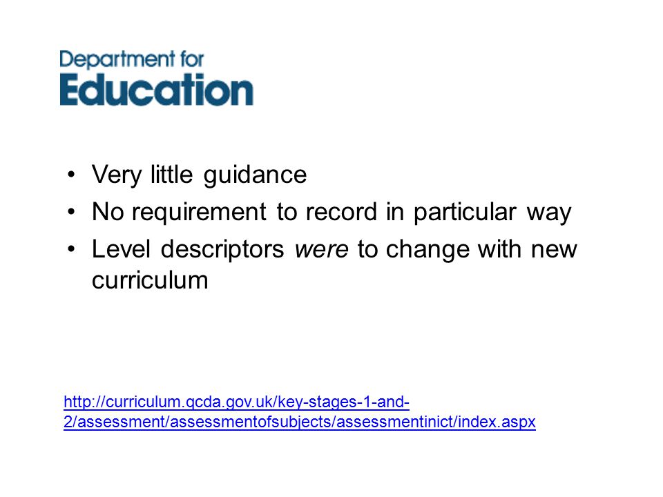 Very little guidance No requirement to record in particular way Level descriptors were to change with new curriculum   2/assessment/assessmentofsubjects/assessmentinict/index.aspx