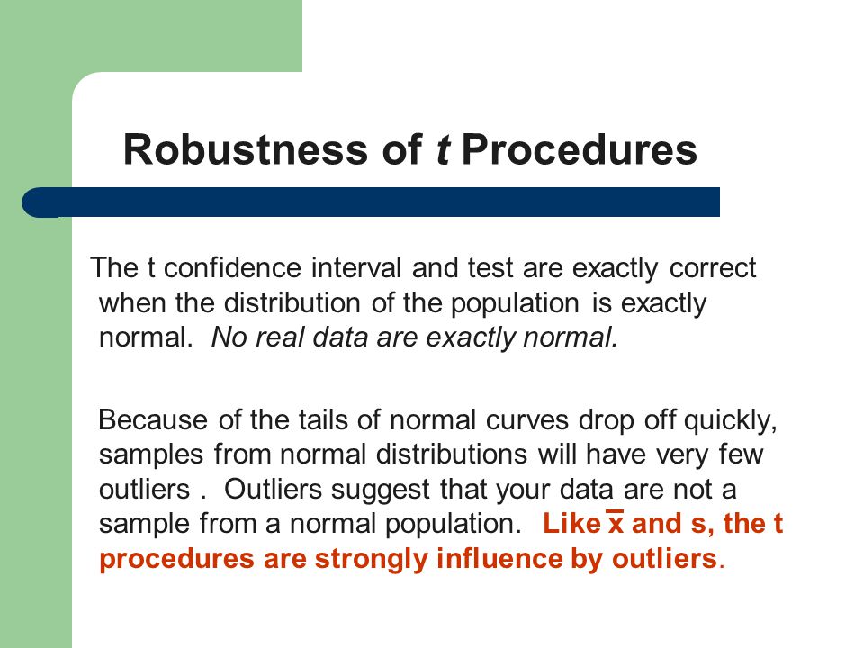 Robustness of t Procedures The t confidence interval and test are exactly correct when the distribution of the population is exactly normal.