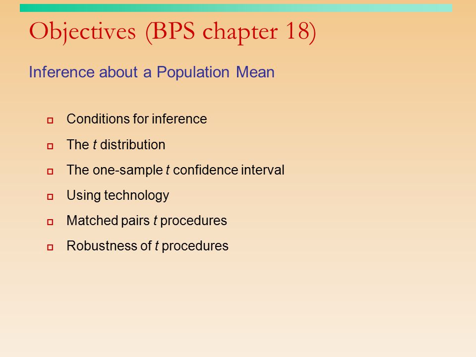 Objectives (BPS chapter 18) Inference about a Population Mean  Conditions for inference  The t distribution  The one-sample t confidence interval  Using technology  Matched pairs t procedures  Robustness of t procedures