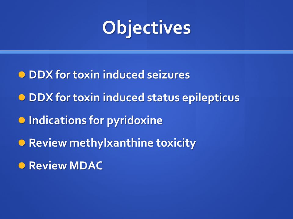 Objectives DDX for toxin induced seizures DDX for toxin induced seizures DDX for toxin induced status epilepticus DDX for toxin induced status epilepticus Indications for pyridoxine Indications for pyridoxine Review methylxanthine toxicity Review methylxanthine toxicity Review MDAC Review MDAC