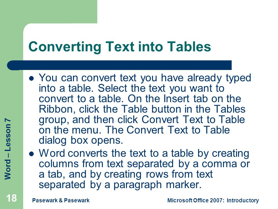 Word – Lesson 7 Pasewark & PasewarkMicrosoft Office 2007: Introductory 18 Converting Text into Tables You can convert text you have already typed into a table.