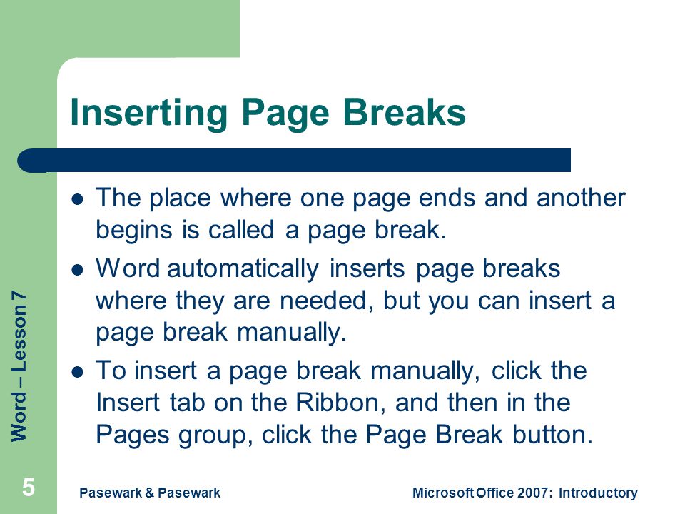 Word – Lesson 7 Pasewark & PasewarkMicrosoft Office 2007: Introductory 5 Inserting Page Breaks The place where one page ends and another begins is called a page break.