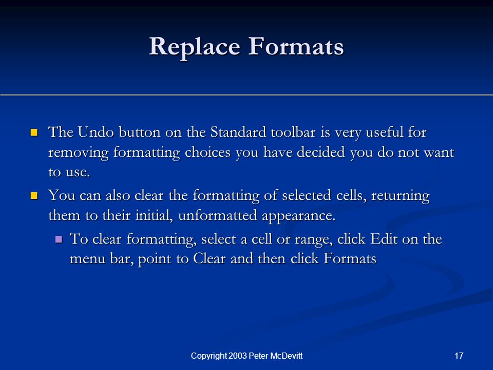 17Copyright 2003 Peter McDevitt Replace Formats The Undo button on the Standard toolbar is very useful for removing formatting choices you have decided you do not want to use.