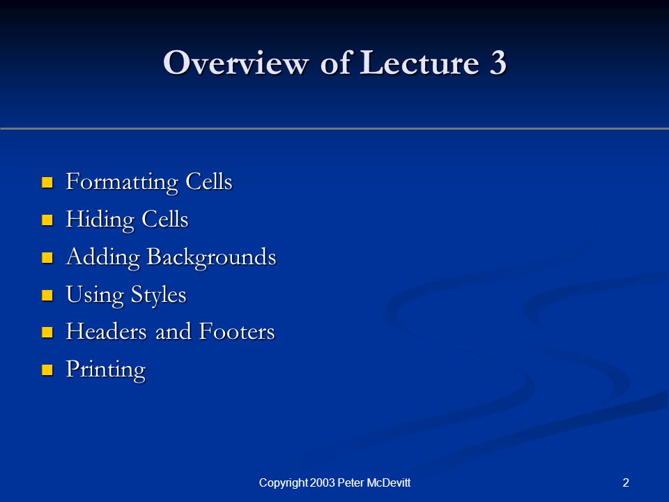 2Copyright 2003 Peter McDevitt Overview of Lecture 3 Formatting Cells Formatting Cells Hiding Cells Hiding Cells Adding Backgrounds Adding Backgrounds Using Styles Using Styles Headers and Footers Headers and Footers Printing Printing