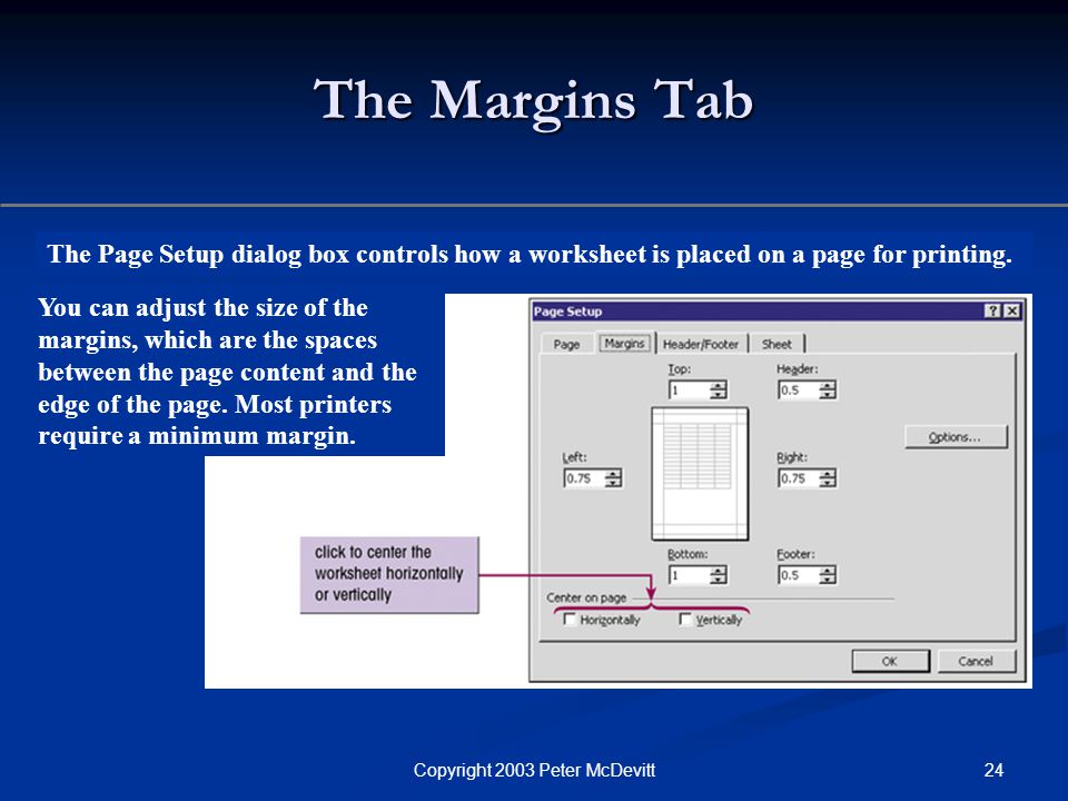 24Copyright 2003 Peter McDevitt The Margins Tab The Page Setup dialog box controls how a worksheet is placed on a page for printing.
