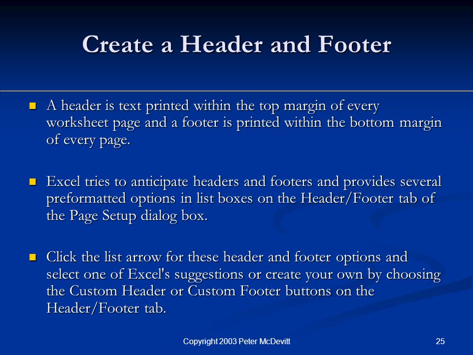 25Copyright 2003 Peter McDevitt Create a Header and Footer A header is text printed within the top margin of every worksheet page and a footer is printed within the bottom margin of every page.