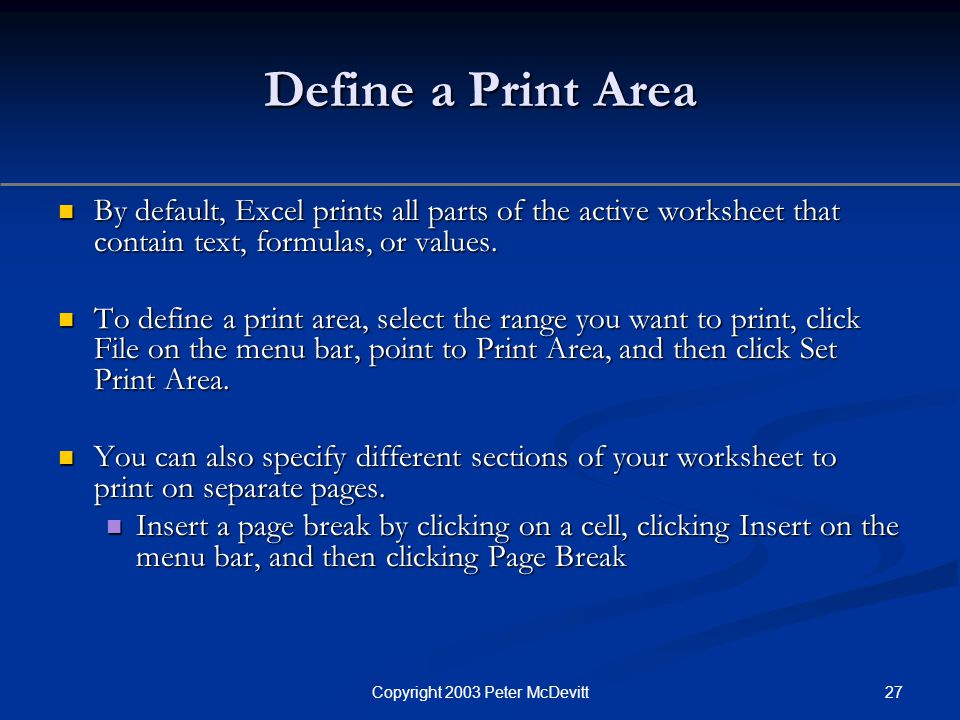 27Copyright 2003 Peter McDevitt Define a Print Area By default, Excel prints all parts of the active worksheet that contain text, formulas, or values.