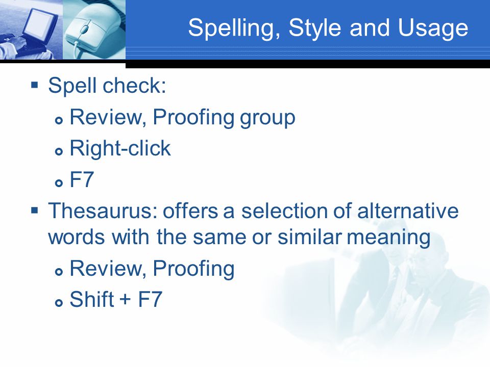 Spelling, Style and Usage  Spell check:  Review, Proofing group  Right-click  F7  Thesaurus: offers a selection of alternative words with the same or similar meaning  Review, Proofing  Shift + F7