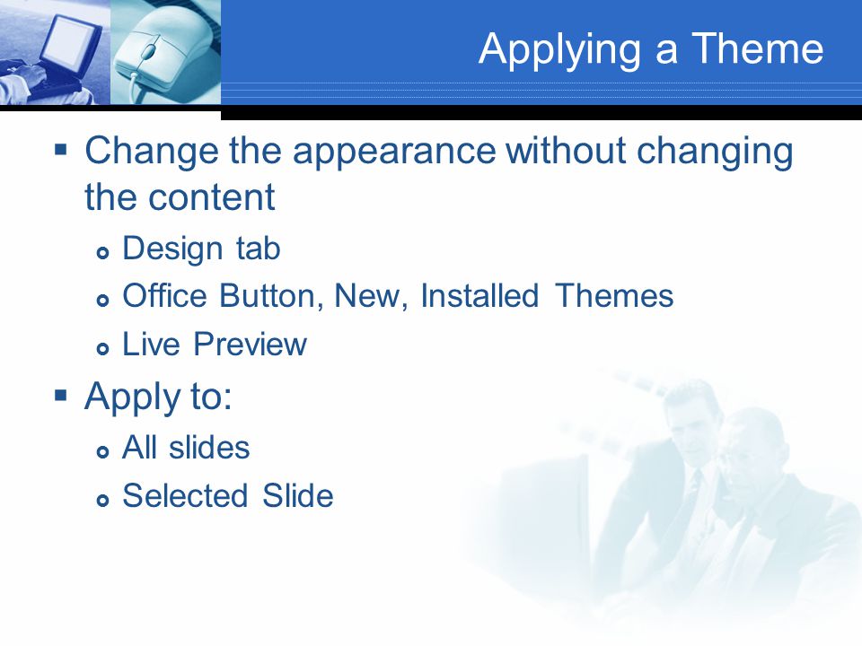 Applying a Theme  Change the appearance without changing the content  Design tab  Office Button, New, Installed Themes  Live Preview  Apply to:  All slides  Selected Slide